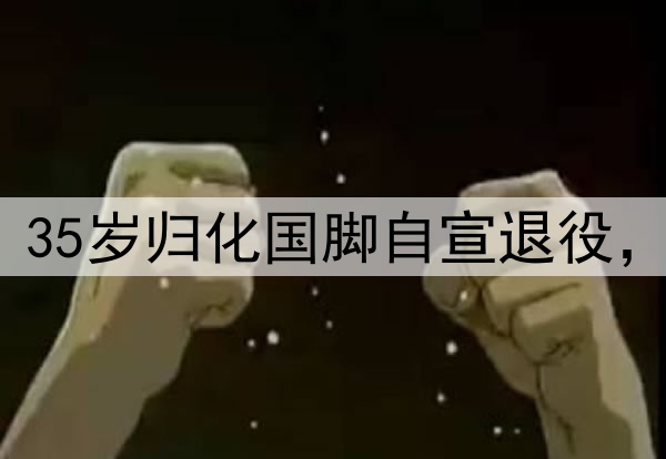 结束16年职业生涯！35岁归化国脚自宣退役，曾2次夺得中超金靴