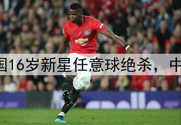 1比0，2场不败！中国16岁新星任意球绝杀，中国队首胜，锁定前四