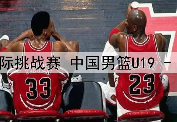 04月29日国青男篮国际挑战赛 中国男篮U19 - 新西兰男篮U19 录像