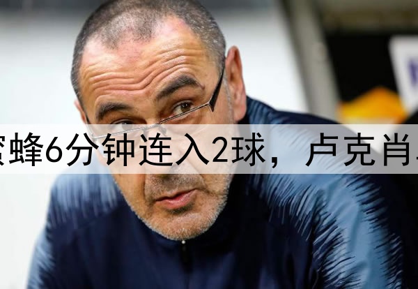 曼联又被逆转！小蜜蜂6分钟连入2球，卢克肖乌龙，德利赫特伤退