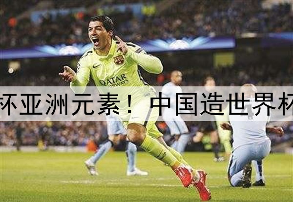 世界杯亚洲元素！中国造世界杯周边